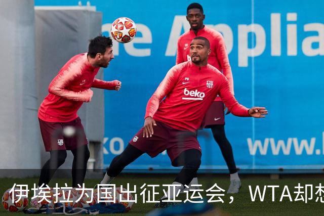 伊埃拉为国出征亚运会，WTA却想给她来个大嘴巴？