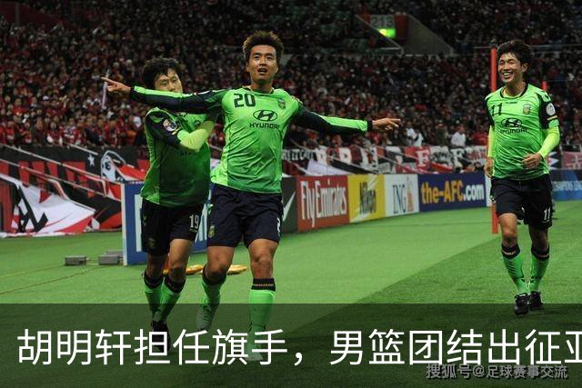 胡明轩担任旗手，男篮团结出征亚运
