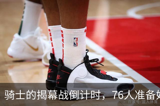 骑士的揭幕战倒计时，76人准备好被围剿了吗？